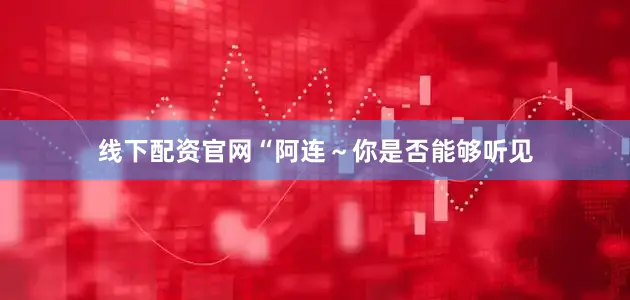线下配资官网“阿连～你是否能够听见