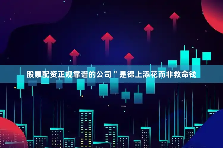 股票配资正规靠谱的公司＂是锦上添花而非救命钱
