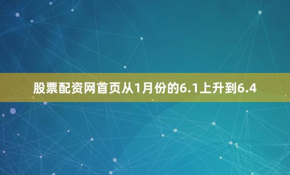 股票配资网首页从1月份的6.1上升到6.4