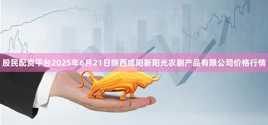 股民配资平台2025年6月21日陕西咸阳新阳光农副产品有限公司价格行情