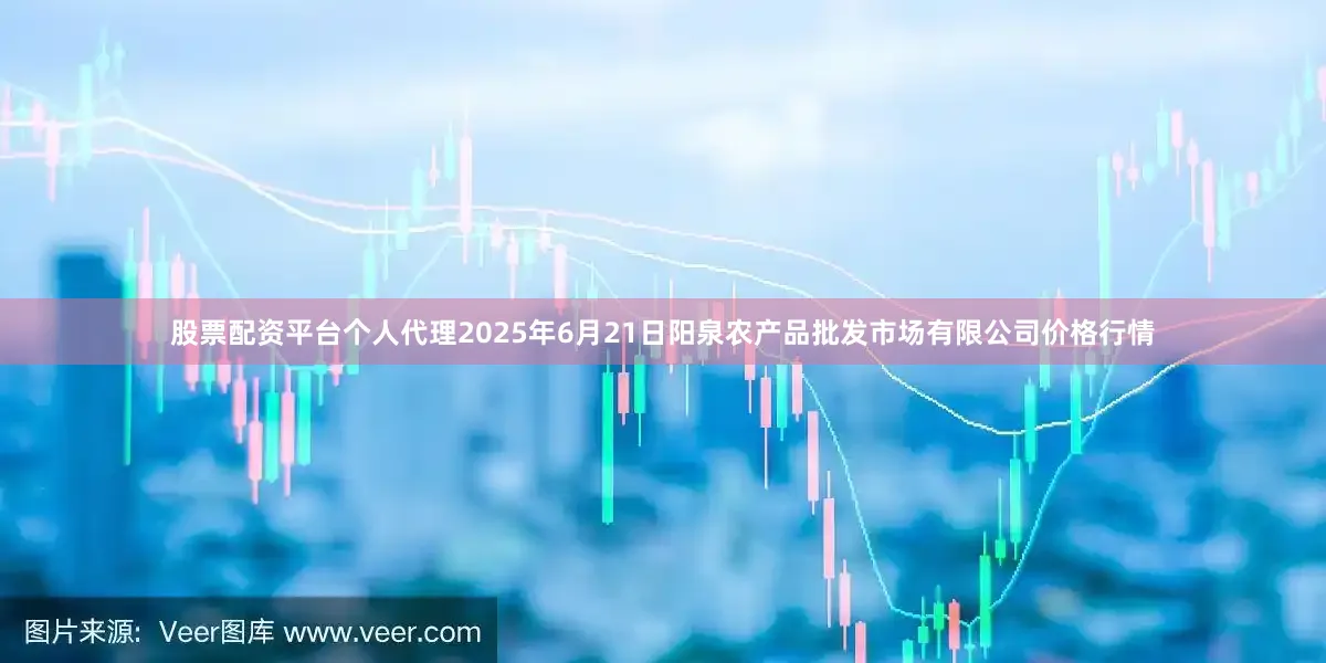 股票配资平台个人代理2025年6月21日阳泉农产品批发市场有限公司价格行情