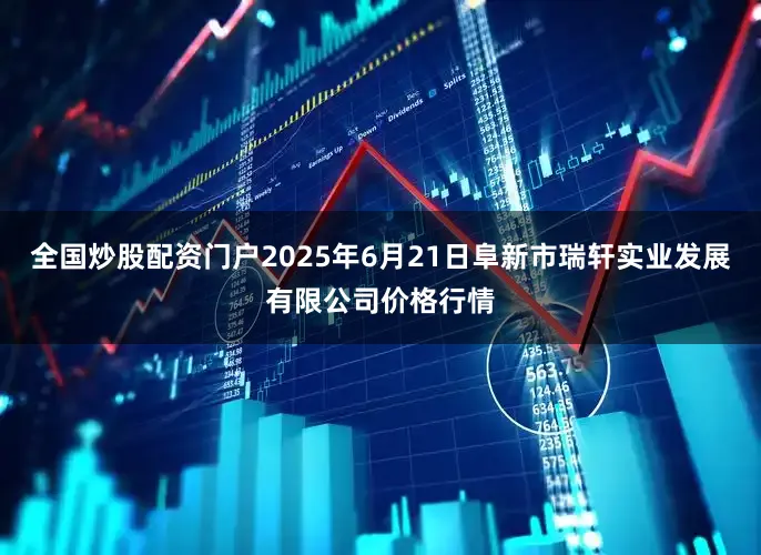 全国炒股配资门户2025年6月21日阜新市瑞轩实业发展有限公司价格行情
