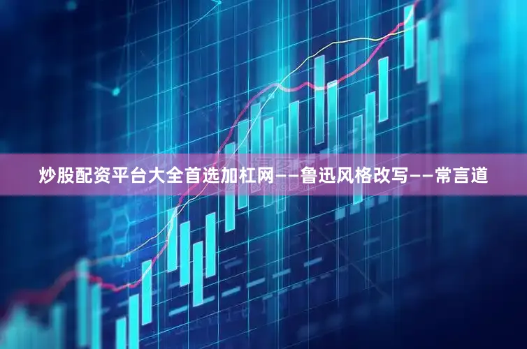 炒股配资平台大全首选加杠网——鲁迅风格改写——常言道