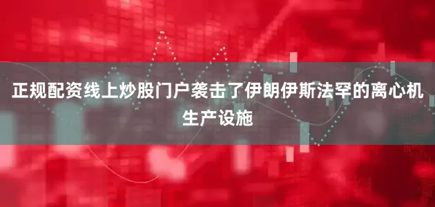 正规配资线上炒股门户袭击了伊朗伊斯法罕的离心机生产设施
