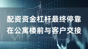 配资资金杠杆最终停靠在公寓楼前与客户交接
