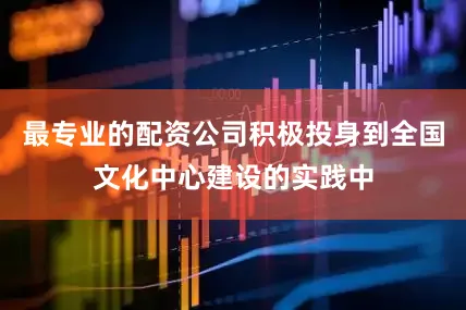 最专业的配资公司积极投身到全国文化中心建设的实践中