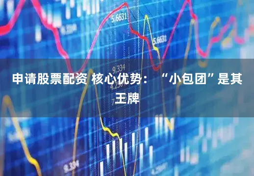 申请股票配资 核心优势： “小包团”是其王牌