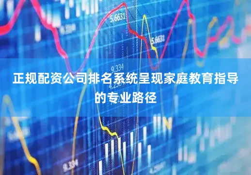 正规配资公司排名系统呈现家庭教育指导的专业路径
