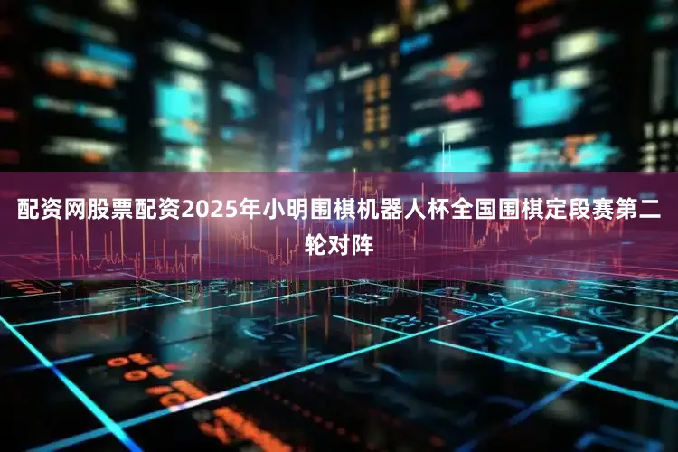 配资网股票配资2025年小明围棋机器人杯全国围棋定段赛第二轮对阵