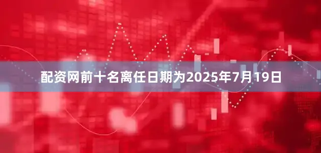 配资网前十名离任日期为2025年7月19日