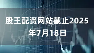股王配资网站截止2025年7月18日