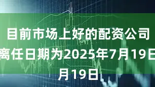 目前市场上好的配资公司离任日期为2025年7月19日