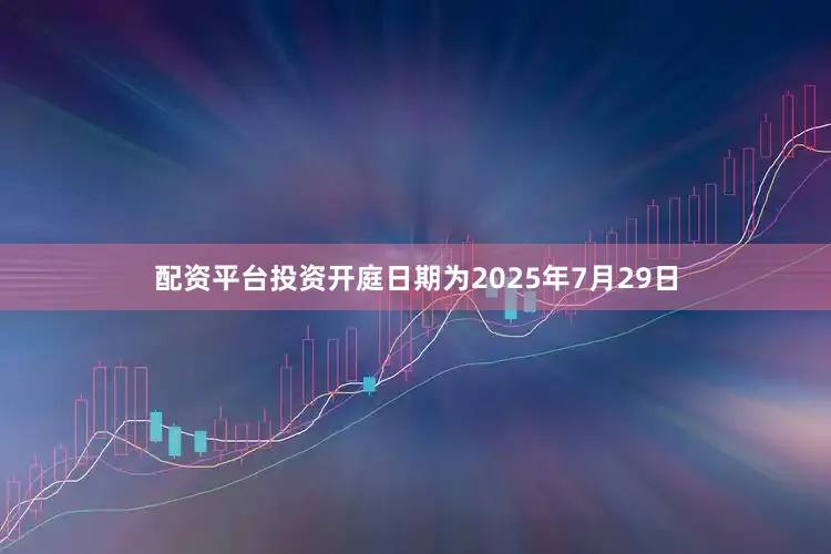 配资平台投资开庭日期为2025年7月29日