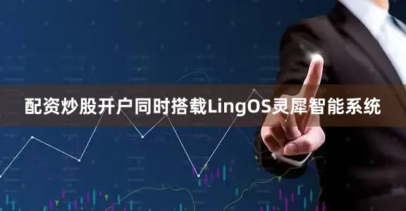 配资炒股开户同时搭载LingOS灵犀智能系统