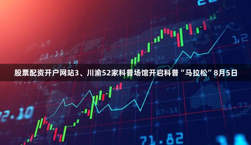 股票配资开户网站3、川渝52家科普场馆开启科普“马拉松”8月5日