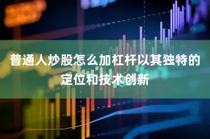 普通人炒股怎么加杠杆以其独特的定位和技术创新