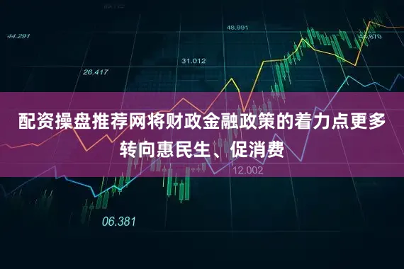 配资操盘推荐网将财政金融政策的着力点更多转向惠民生、促消费